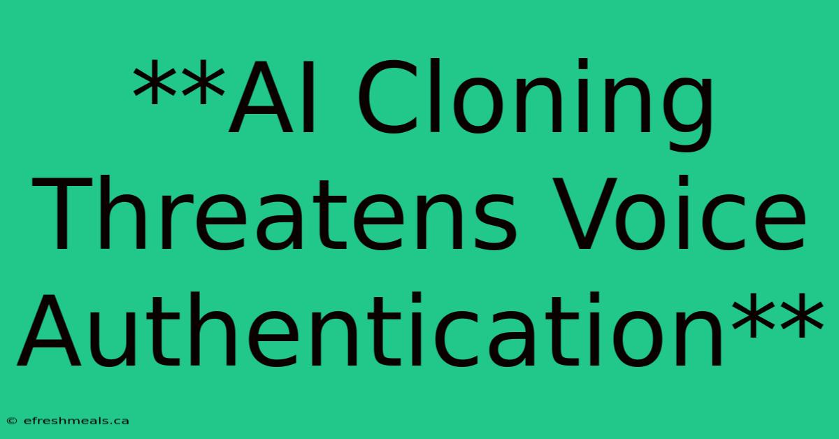 **AI Cloning Threatens Voice Authentication**