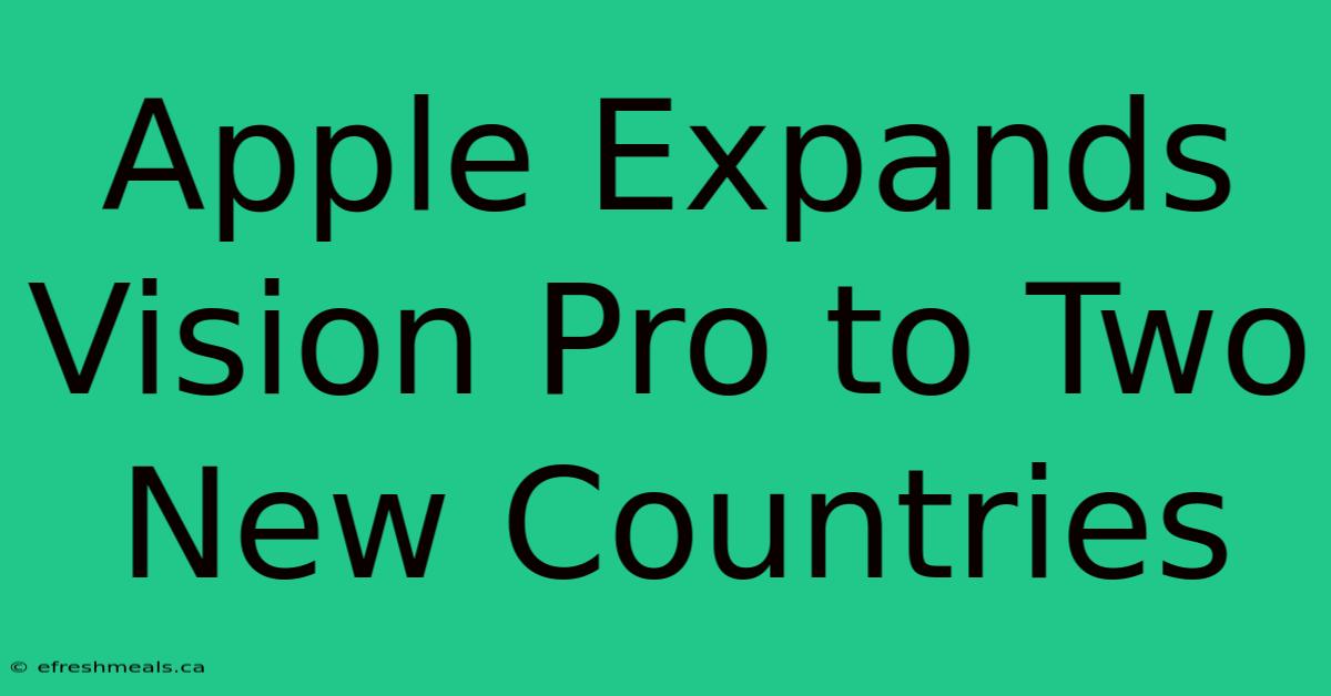 Apple Expands Vision Pro To Two New Countries