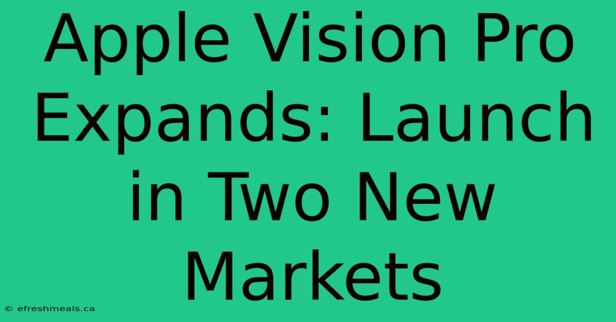 Apple Vision Pro Expands: Launch In Two New Markets