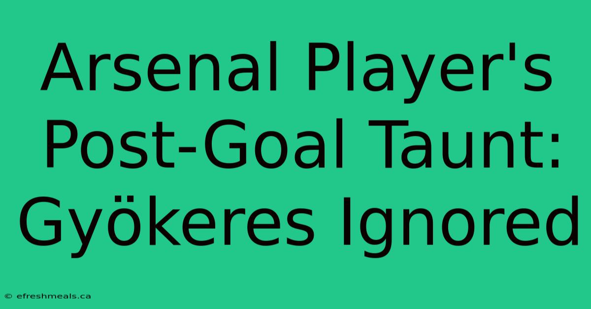 Arsenal Player's Post-Goal Taunt: Gyökeres Ignored