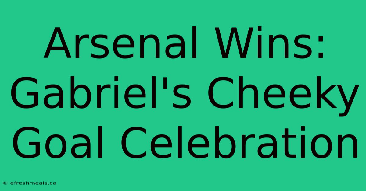 Arsenal Wins: Gabriel's Cheeky Goal Celebration