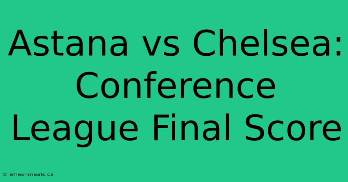 Astana Vs Chelsea: Conference League Final Score