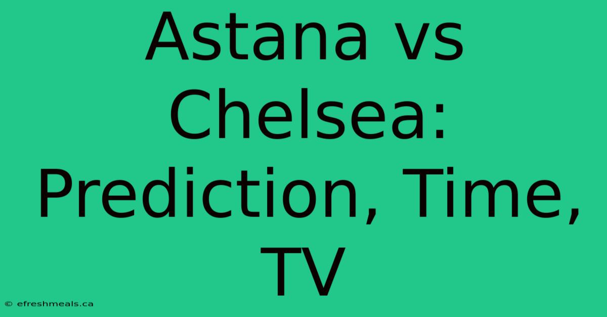 Astana Vs Chelsea: Prediction, Time, TV