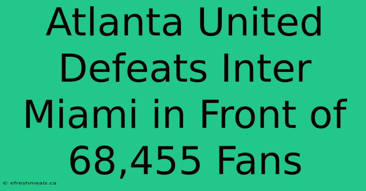 Atlanta United Defeats Inter Miami In Front Of 68,455 Fans