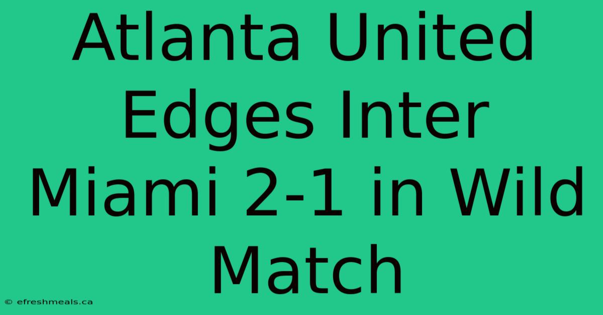 Atlanta United Edges Inter Miami 2-1 In Wild Match