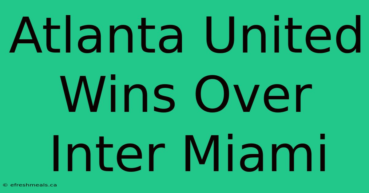 Atlanta United Wins Over Inter Miami