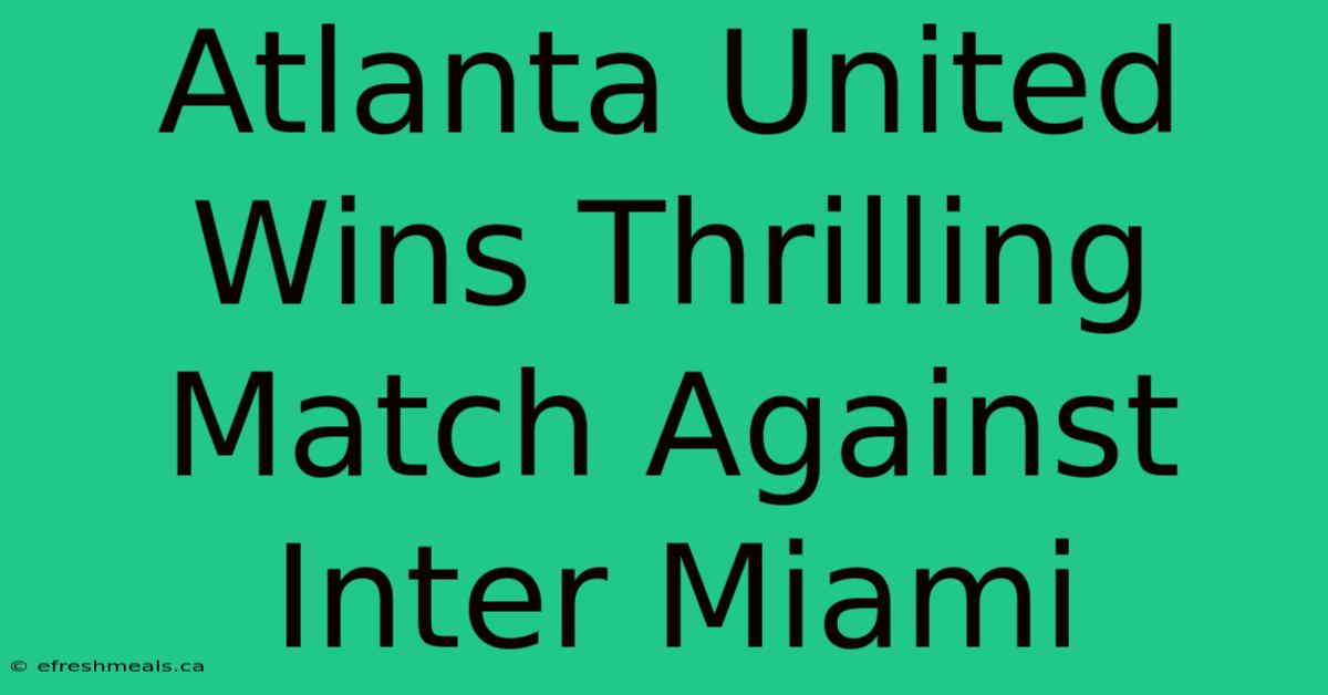 Atlanta United Wins Thrilling Match Against Inter Miami