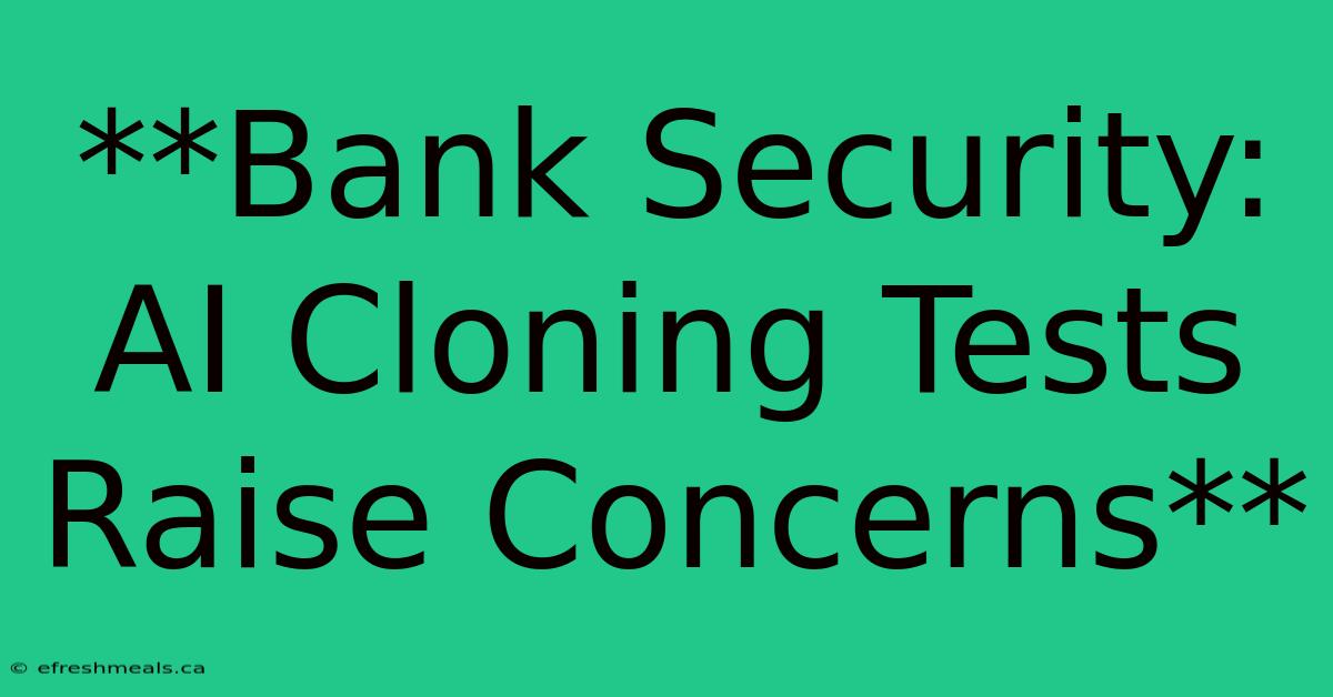 **Bank Security: AI Cloning Tests Raise Concerns**