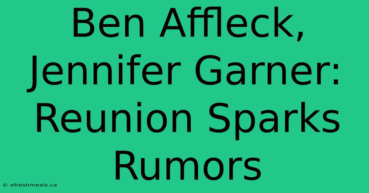 Ben Affleck, Jennifer Garner: Reunion Sparks Rumors