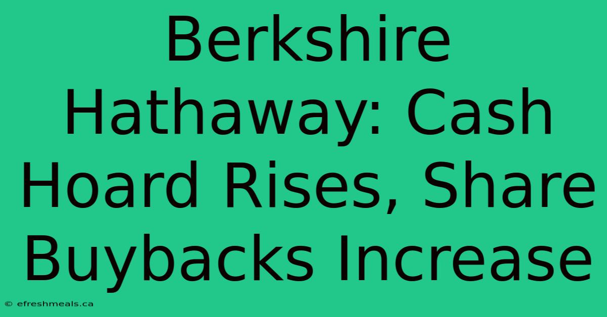 Berkshire Hathaway: Cash Hoard Rises, Share Buybacks Increase 