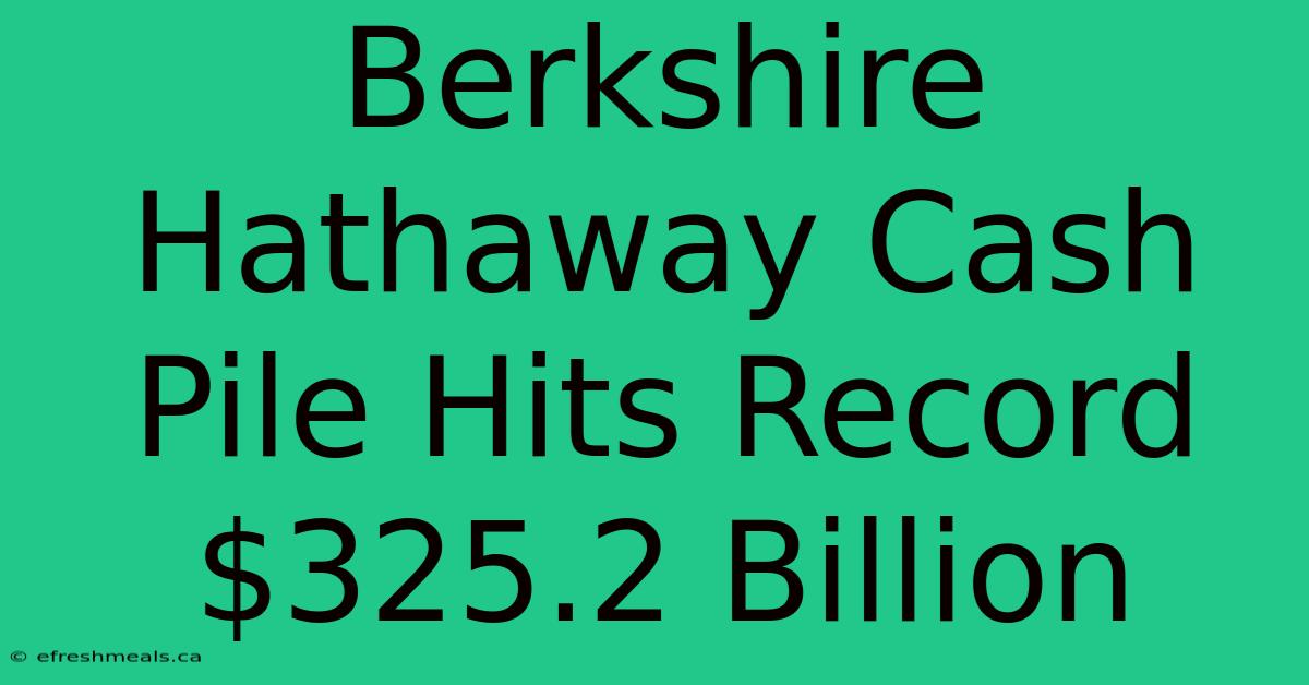 Berkshire Hathaway Cash Pile Hits Record $325.2 Billion