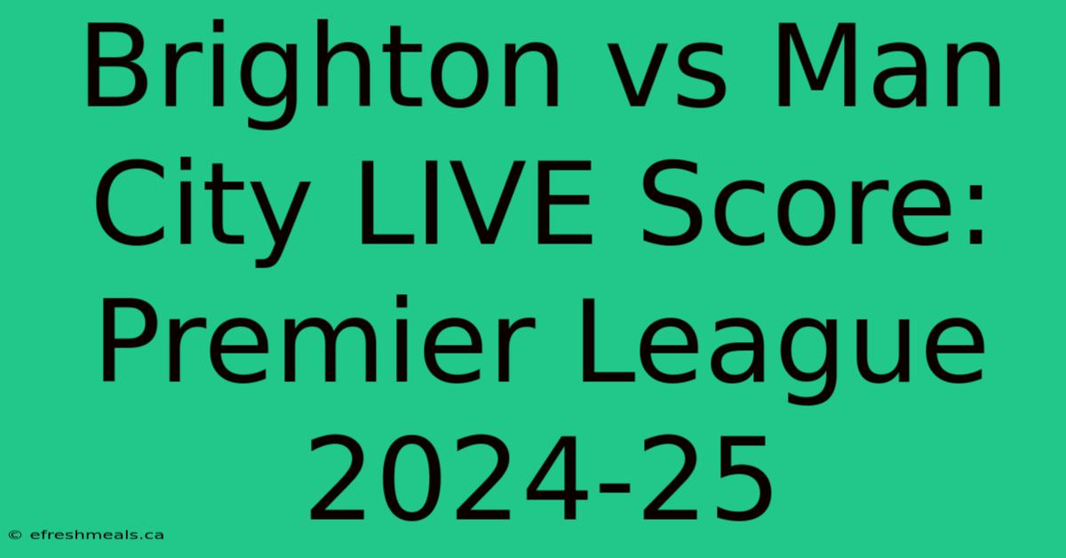 Brighton Vs Man City LIVE Score: Premier League 2024-25 