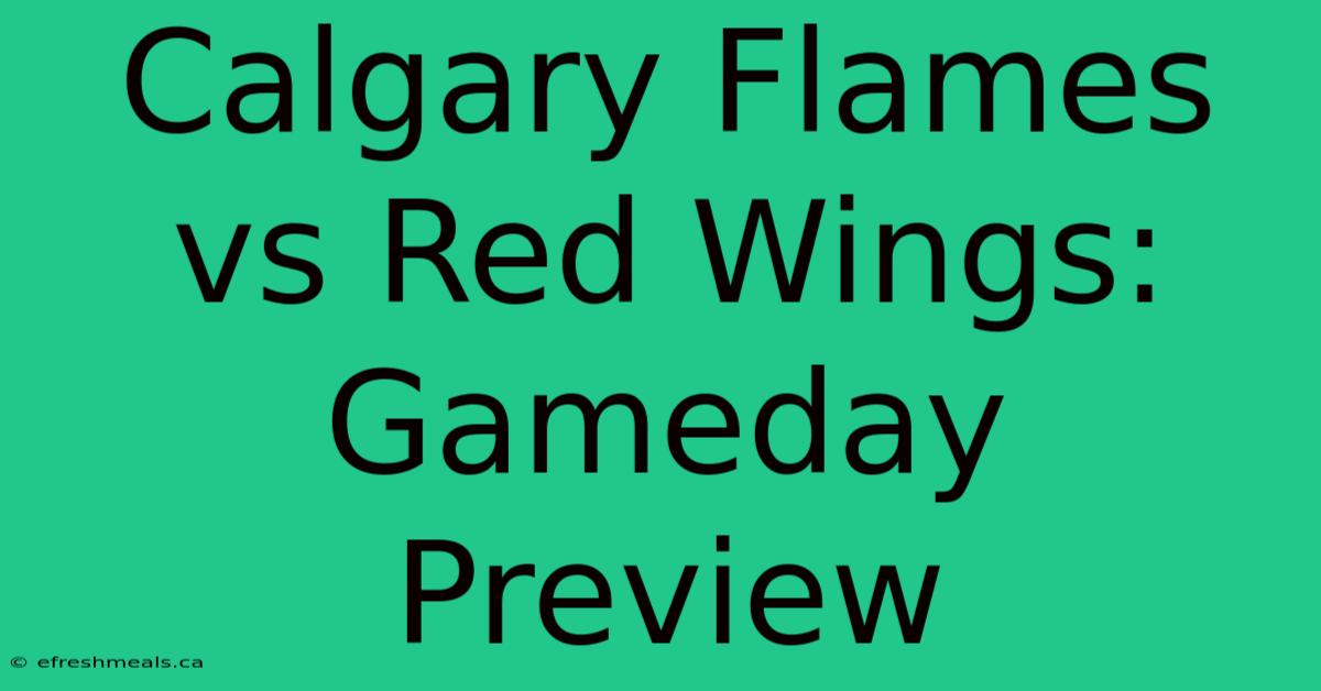 Calgary Flames Vs Red Wings: Gameday Preview