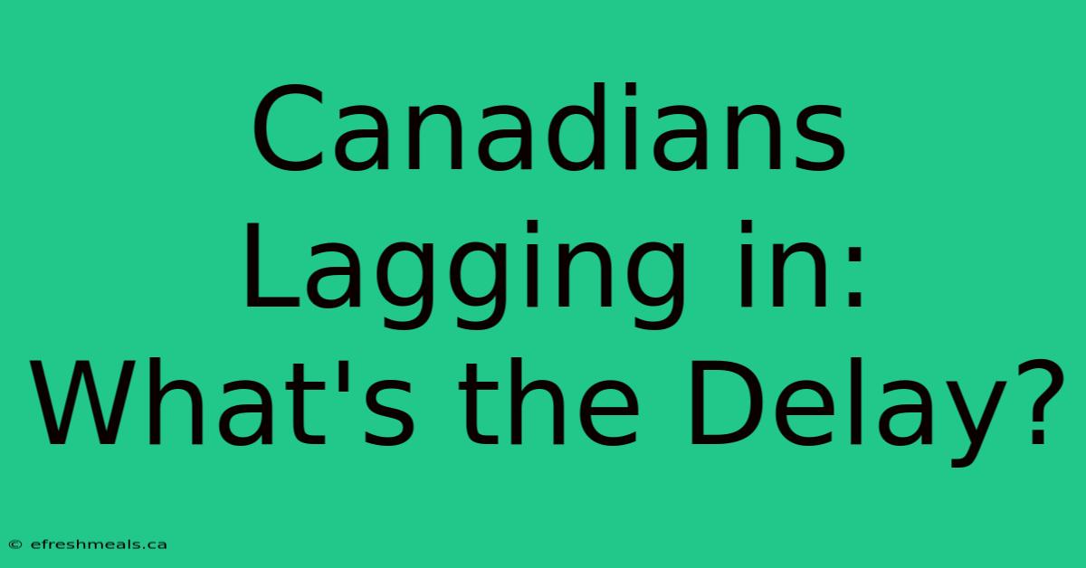 Canadians Lagging In: What's The Delay?