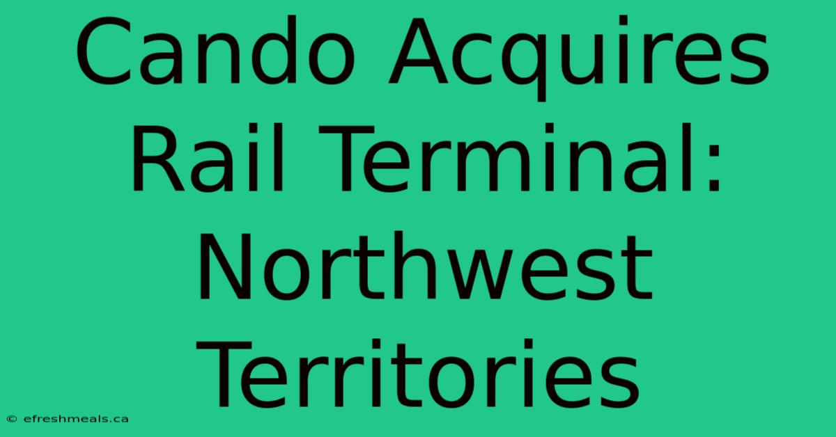 Cando Acquires Rail Terminal: Northwest Territories