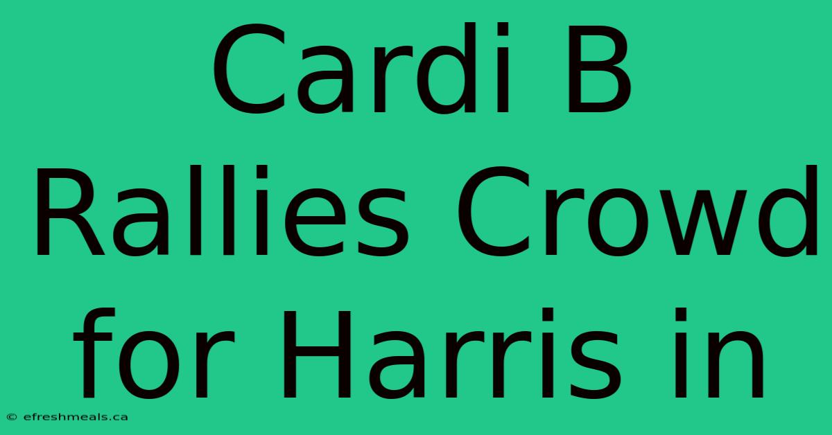 Cardi B Rallies Crowd For Harris In 