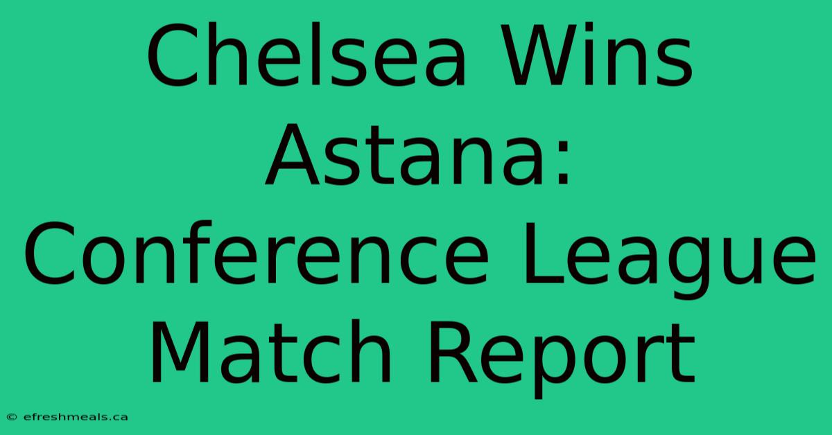 Chelsea Wins Astana: Conference League Match Report