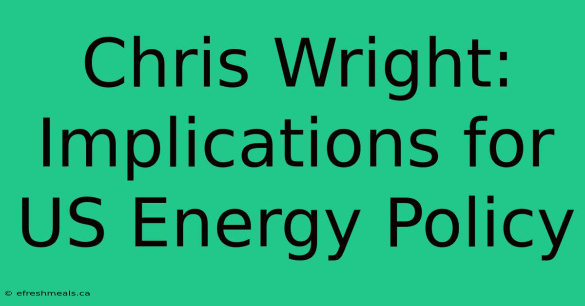 Chris Wright:  Implications For US Energy Policy