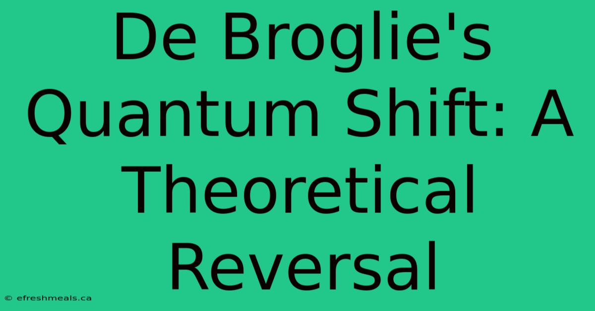 De Broglie's Quantum Shift: A Theoretical Reversal