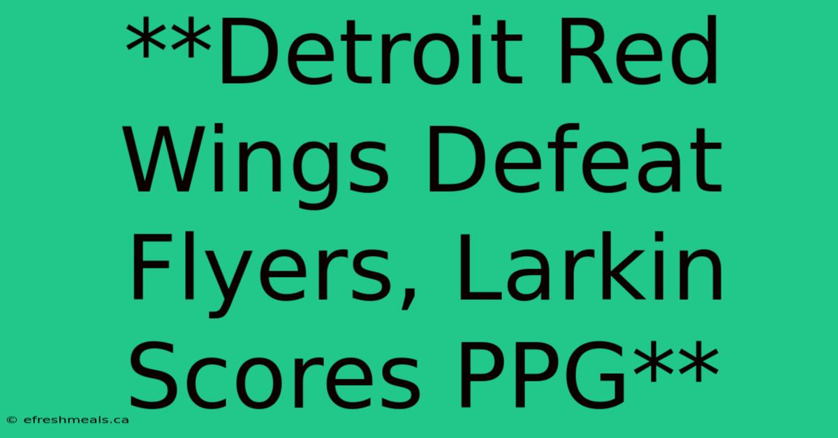 **Detroit Red Wings Defeat Flyers, Larkin Scores PPG**