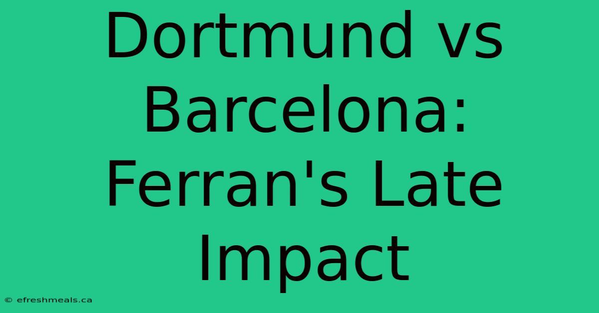 Dortmund Vs Barcelona: Ferran's Late Impact