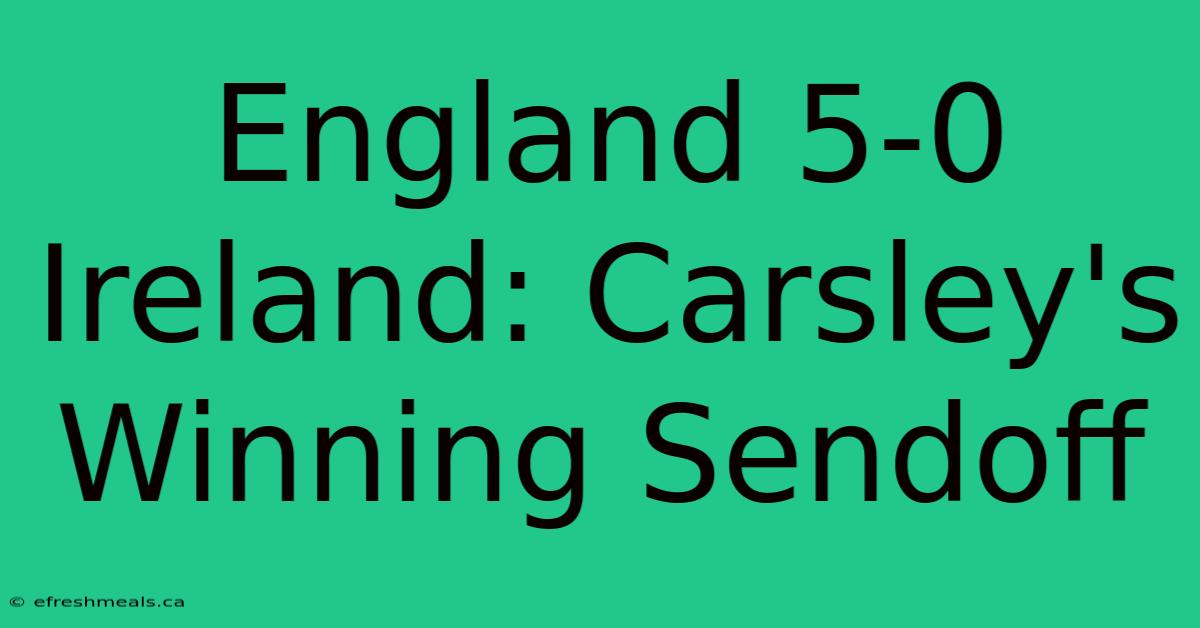 England 5-0 Ireland: Carsley's Winning Sendoff