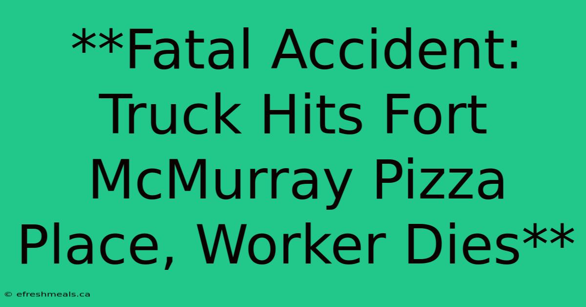 **Fatal Accident: Truck Hits Fort McMurray Pizza Place, Worker Dies**