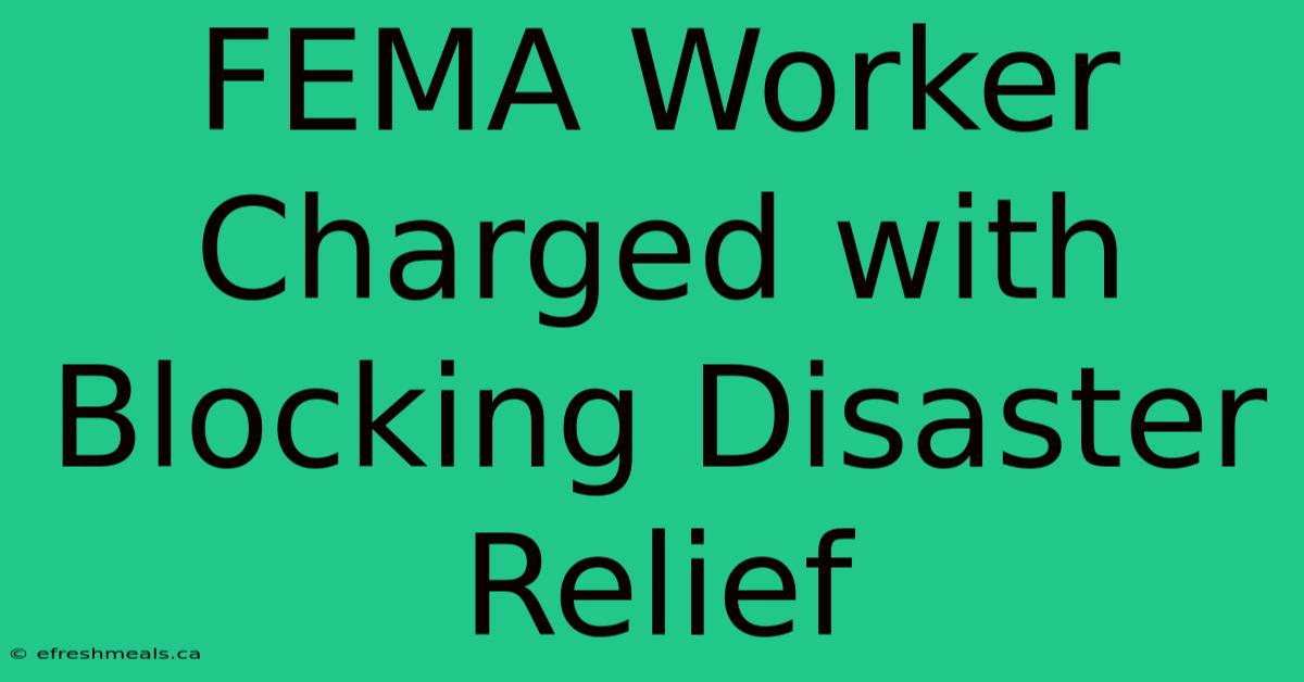 FEMA Worker Charged With Blocking Disaster Relief