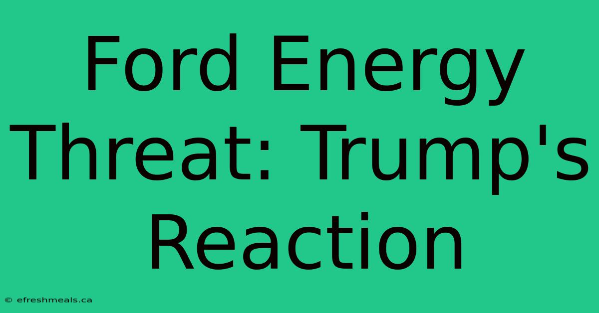 Ford Energy Threat: Trump's Reaction