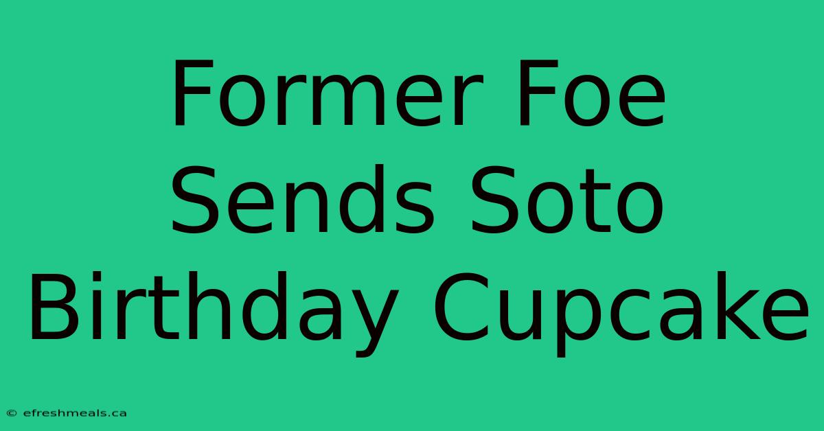 Former Foe Sends Soto Birthday Cupcake