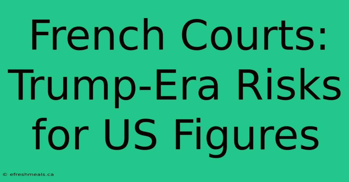 French Courts: Trump-Era Risks For US Figures