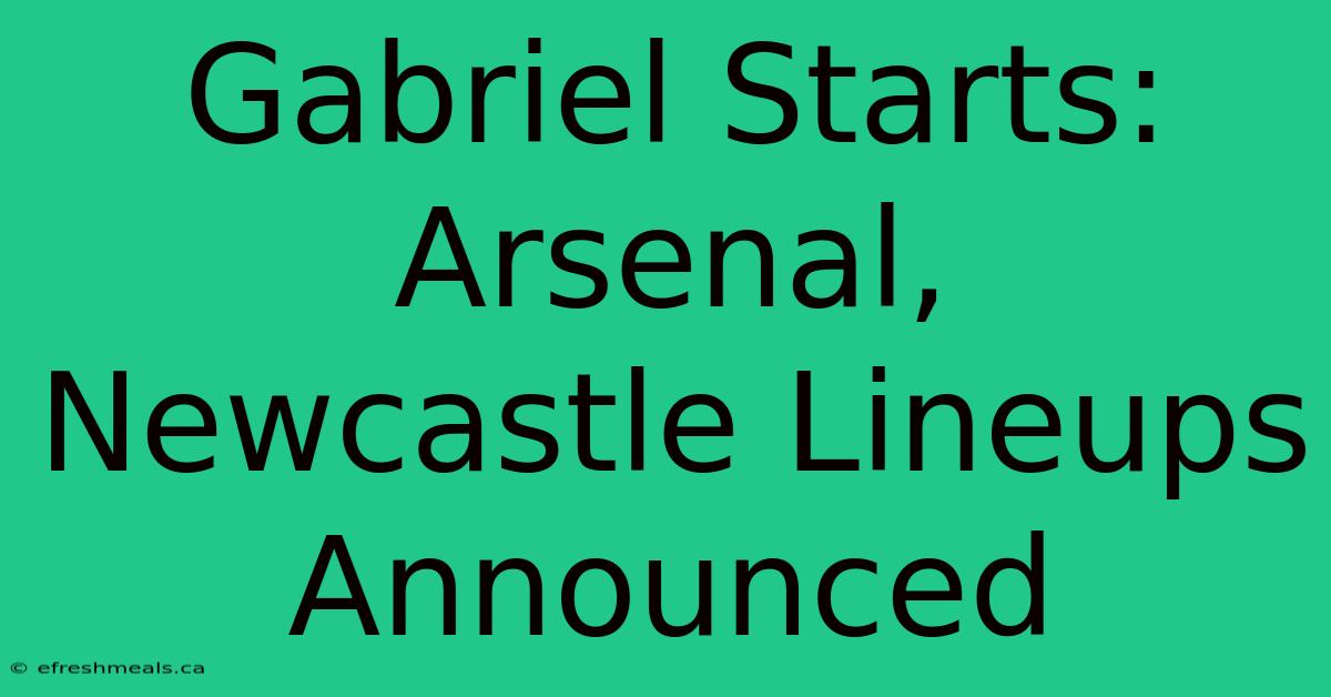 Gabriel Starts: Arsenal, Newcastle Lineups Announced