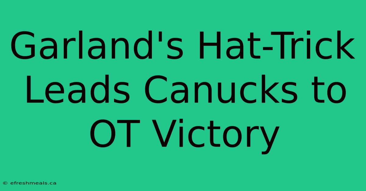 Garland's Hat-Trick Leads Canucks To OT Victory