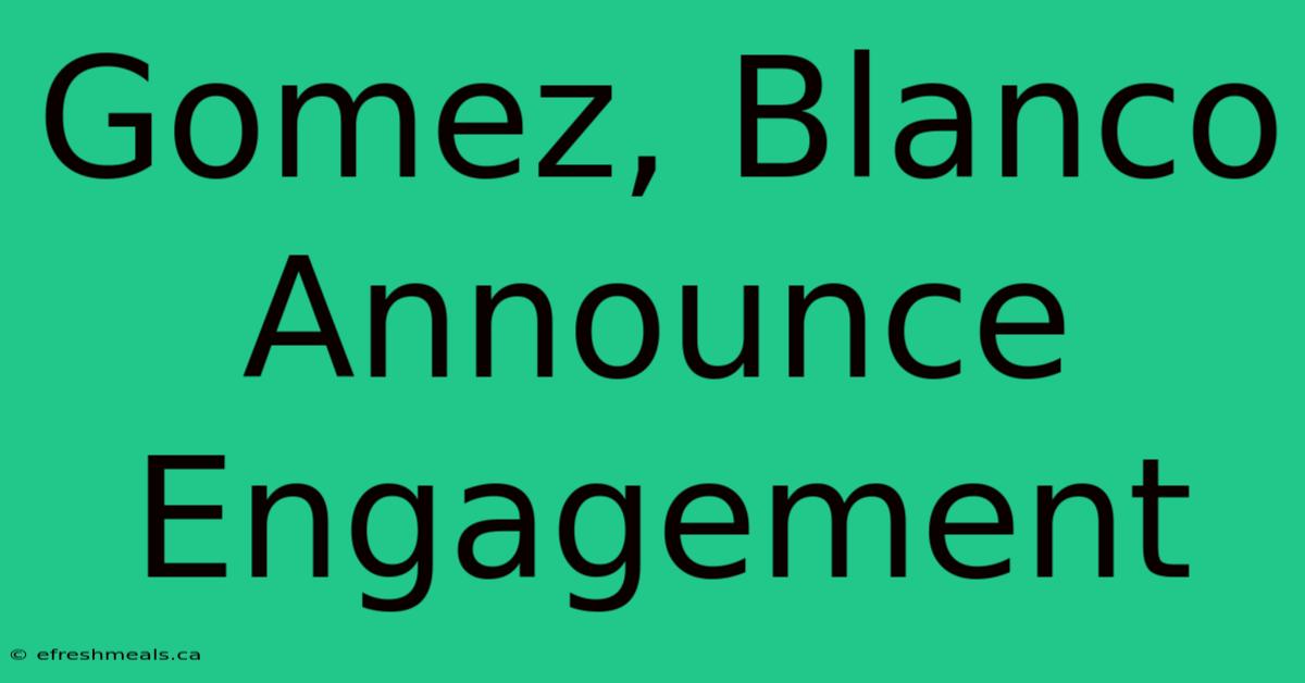 Gomez, Blanco Announce Engagement