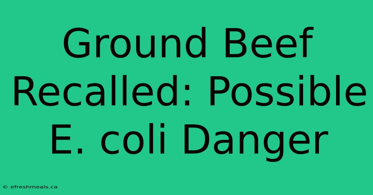 Ground Beef Recalled: Possible E. Coli Danger