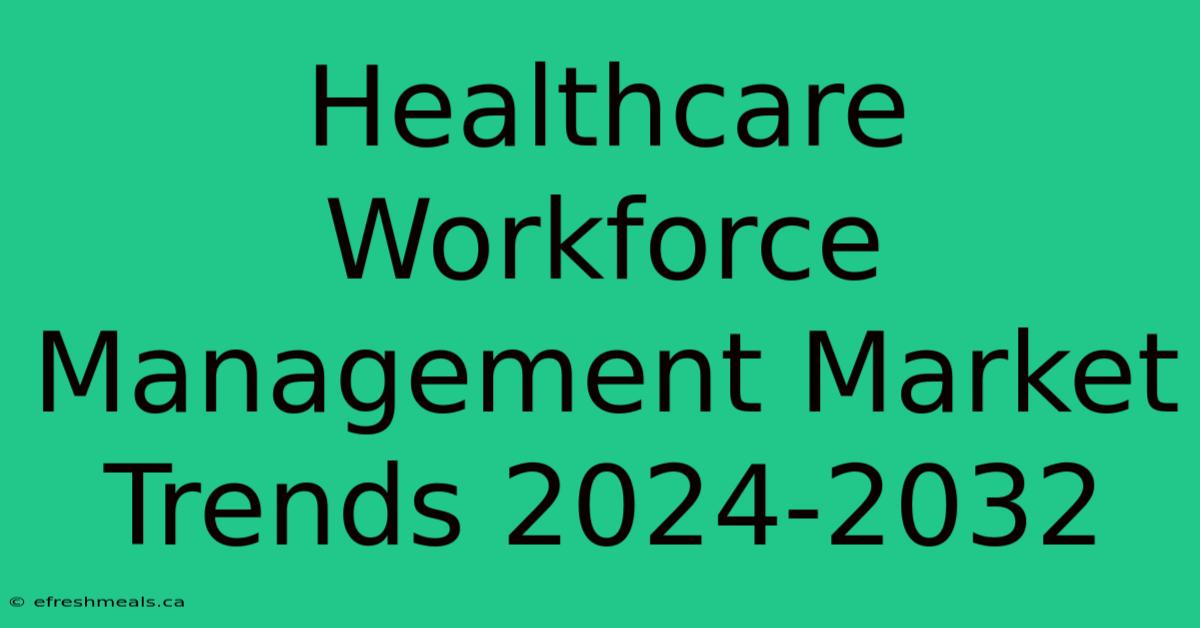 Healthcare Workforce Management Market Trends 2024-2032