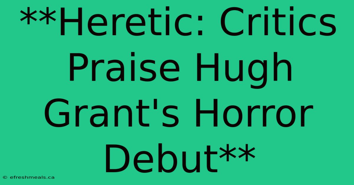 **Heretic: Critics Praise Hugh Grant's Horror Debut**