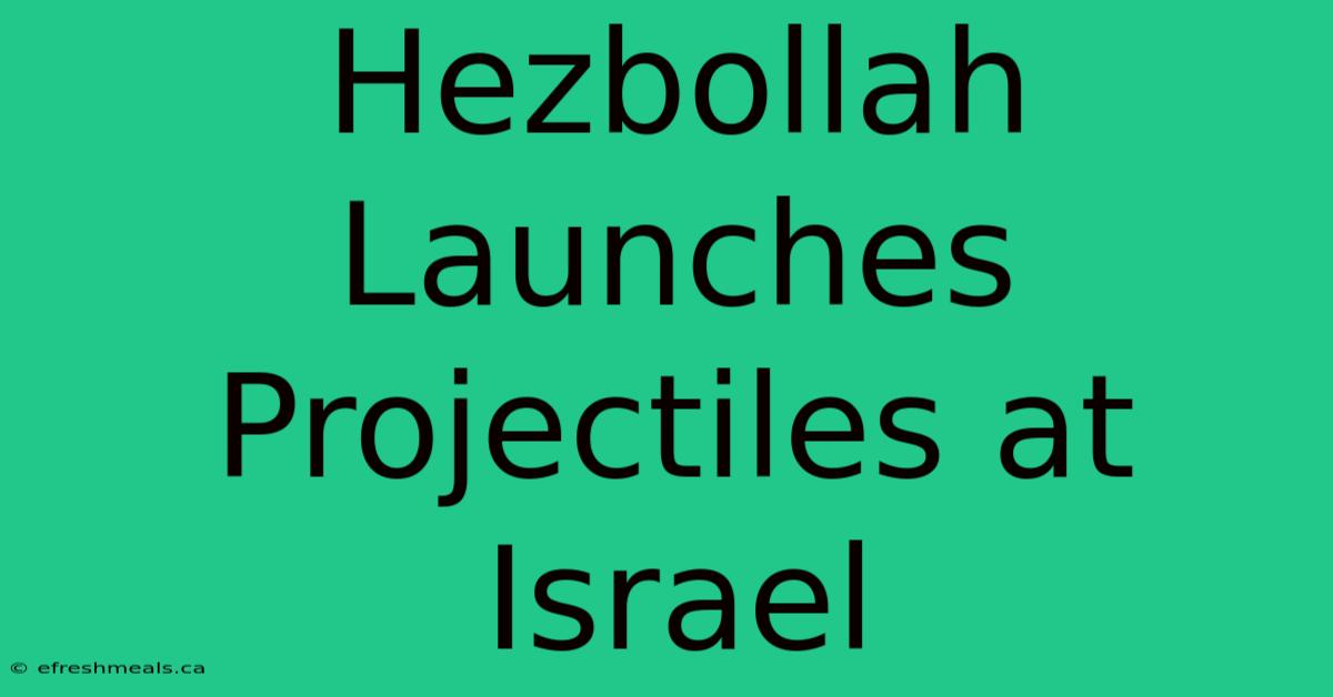 Hezbollah Launches Projectiles At Israel