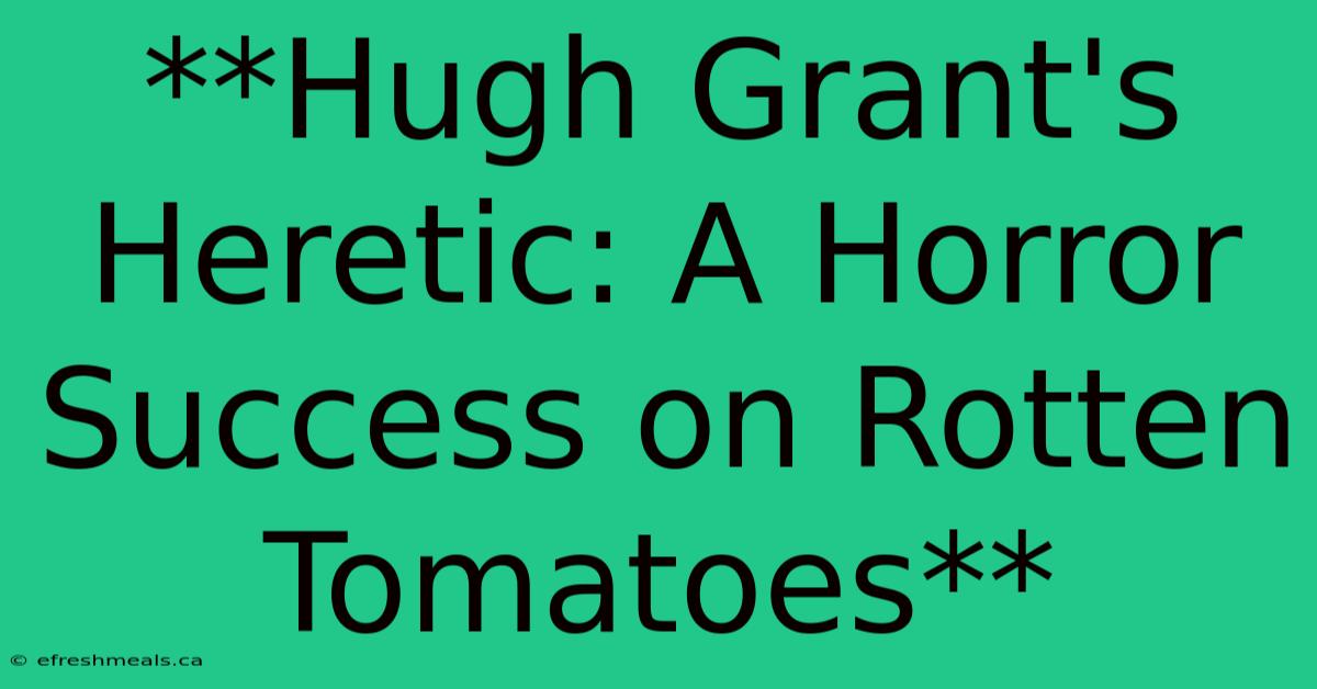 **Hugh Grant's Heretic: A Horror Success On Rotten Tomatoes** 