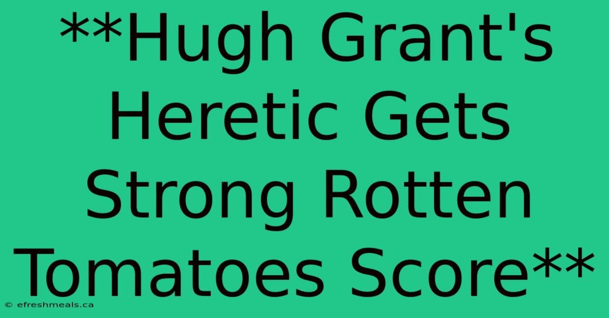 **Hugh Grant's Heretic Gets Strong Rotten Tomatoes Score**