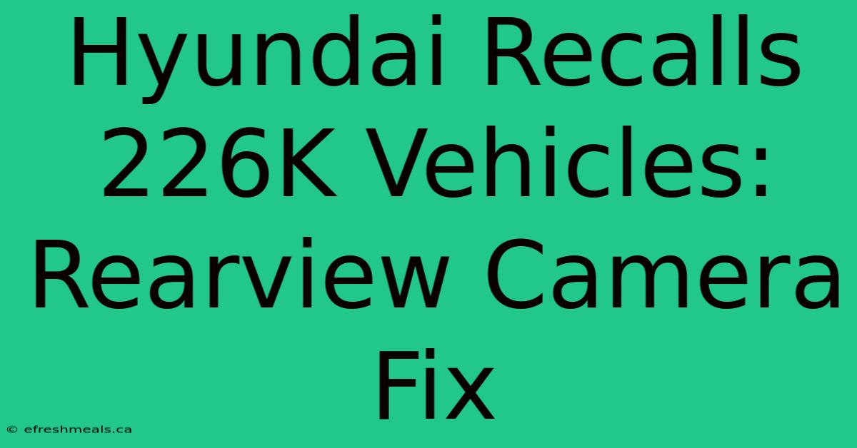 Hyundai Recalls 226K Vehicles: Rearview Camera Fix