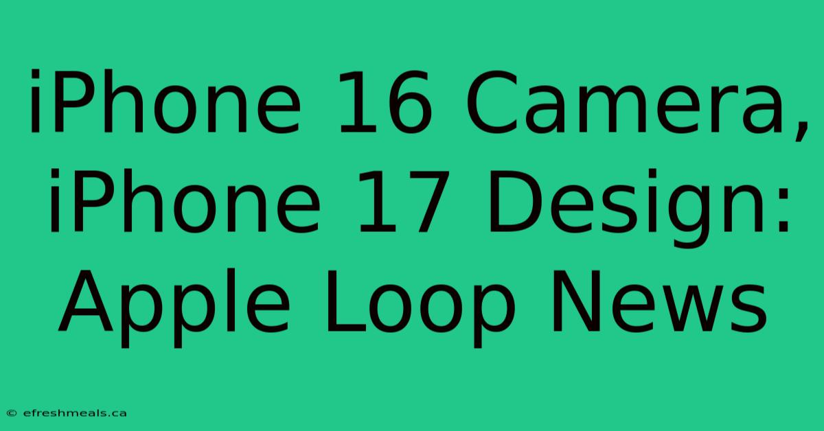 IPhone 16 Camera, IPhone 17 Design: Apple Loop News