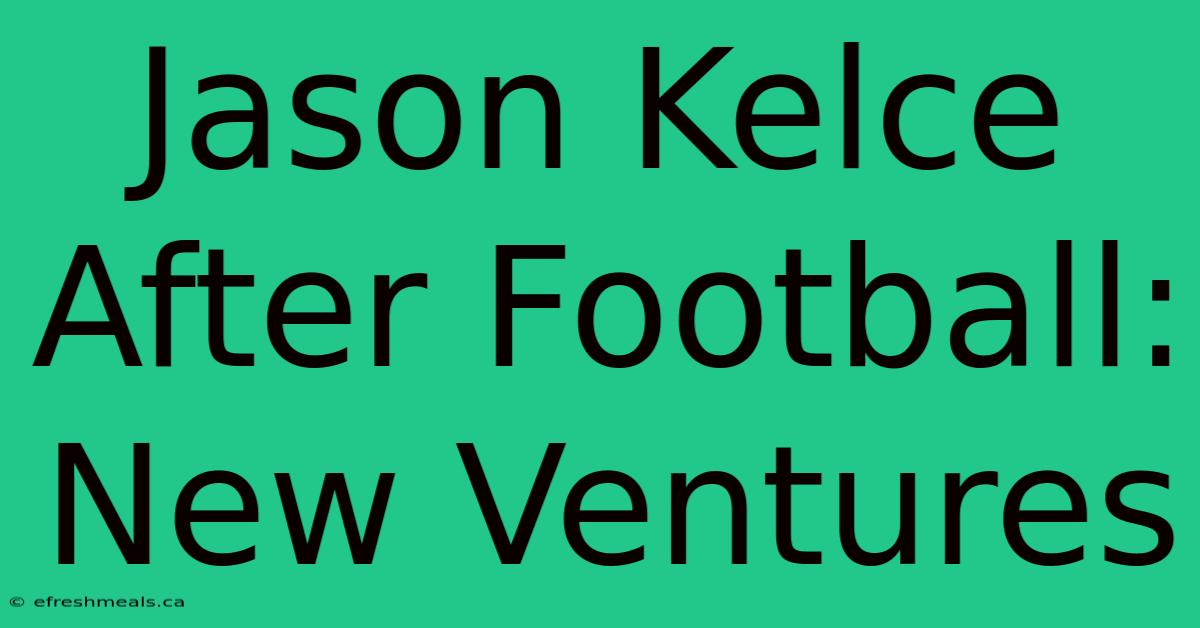 Jason Kelce After Football: New Ventures