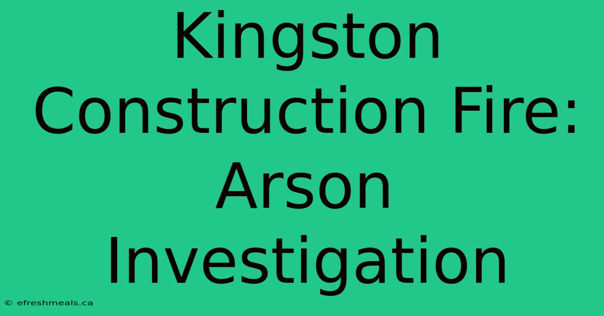 Kingston Construction Fire: Arson Investigation