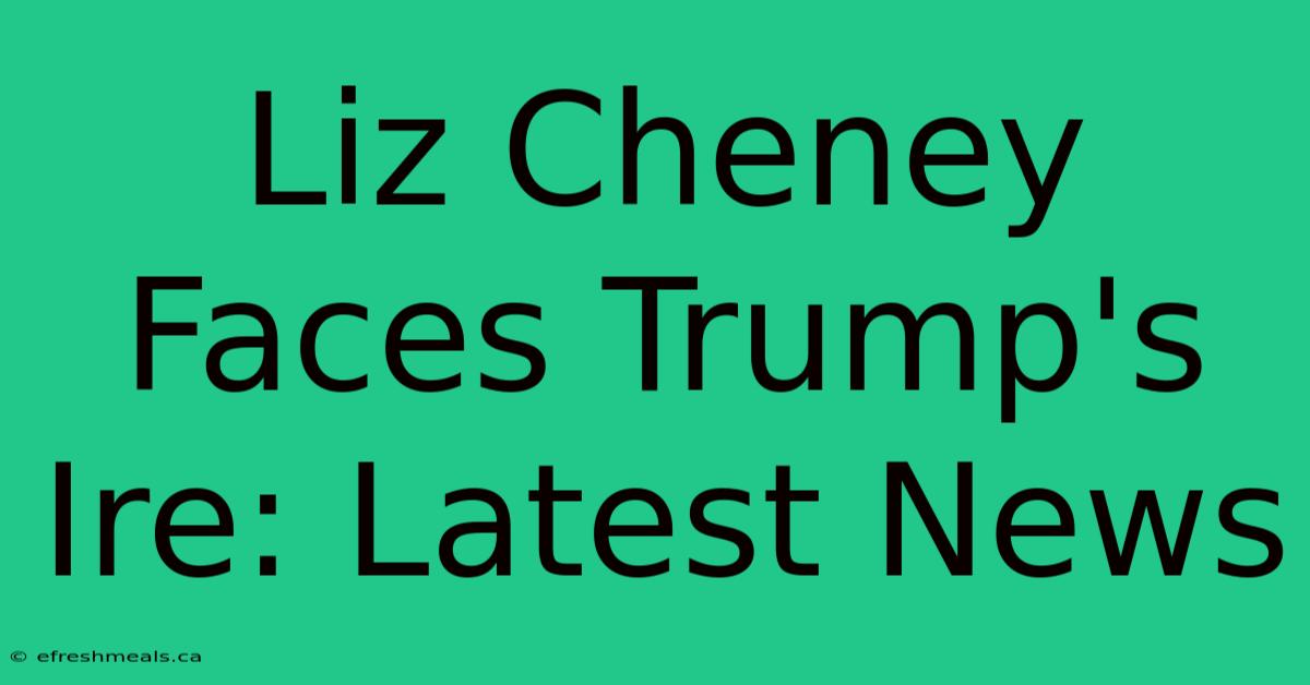 Liz Cheney Faces Trump's Ire: Latest News