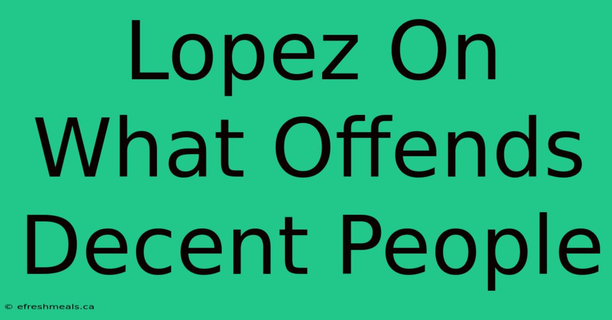 Lopez On What Offends Decent People 