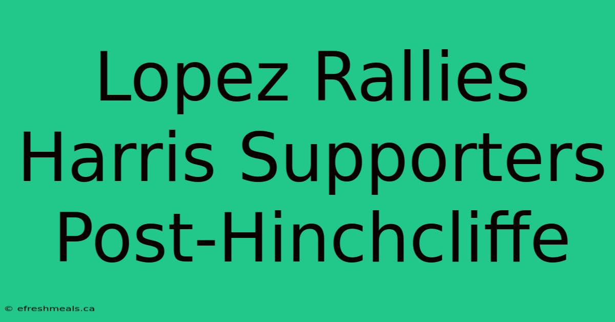 Lopez Rallies Harris Supporters Post-Hinchcliffe