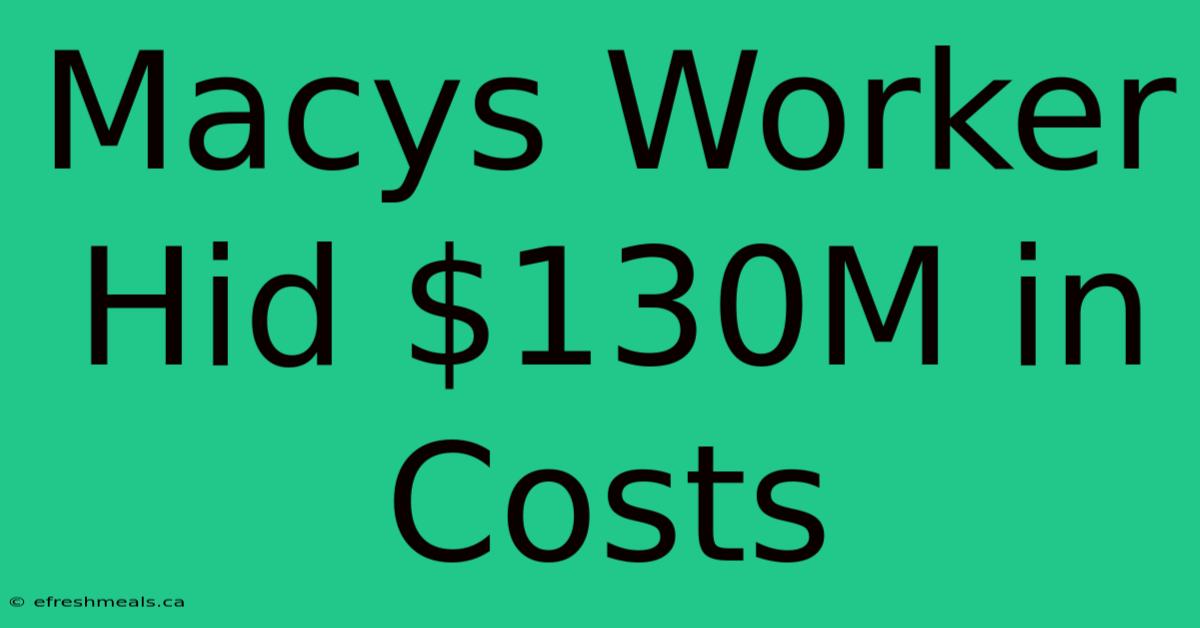 Macys Worker Hid $130M In Costs