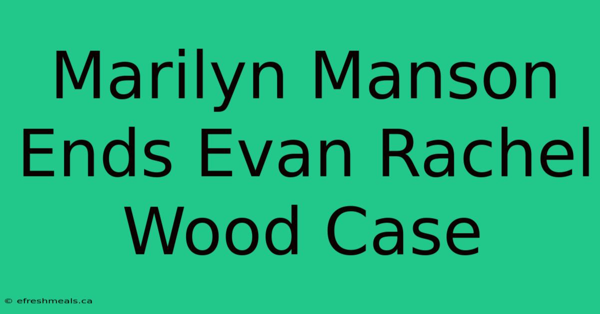 Marilyn Manson Ends Evan Rachel Wood Case