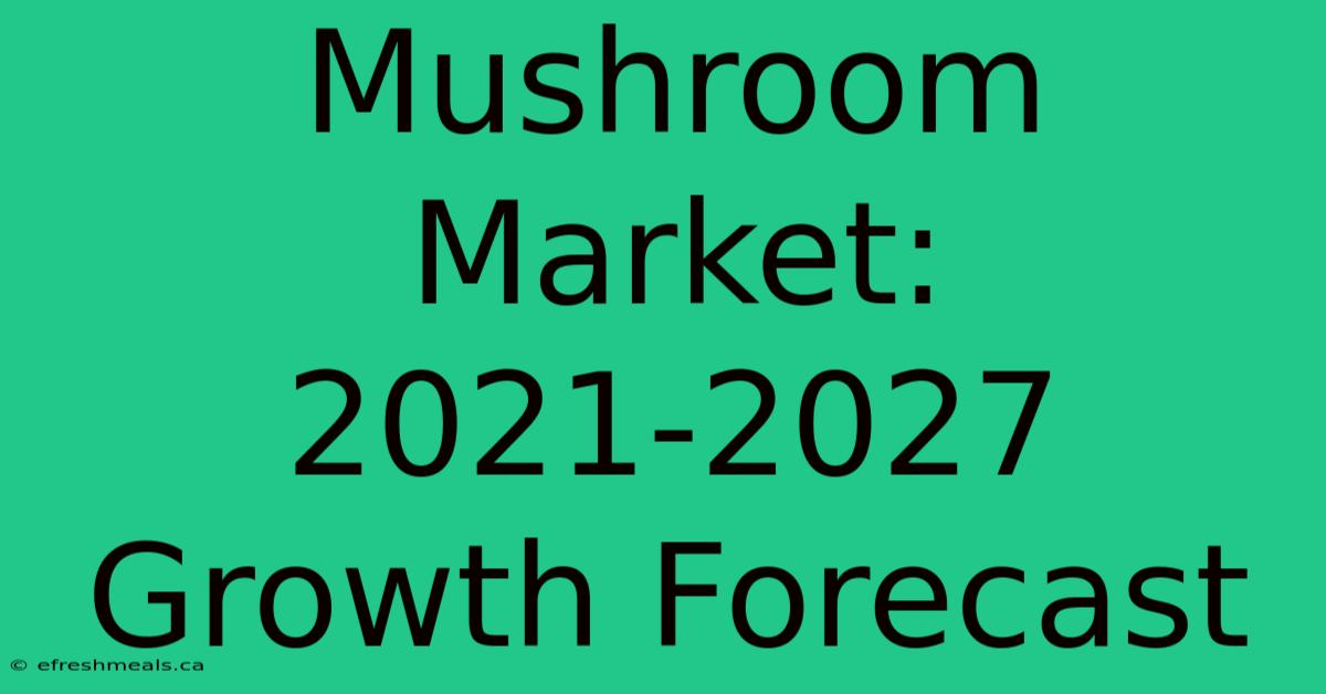 Mushroom Market: 2021-2027 Growth Forecast